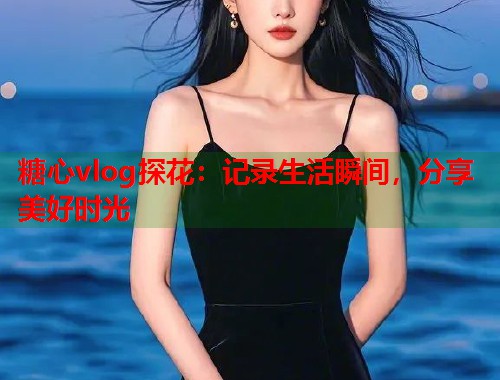 糖心vlog探花：记录生活瞬间，分享美好时光  第1张