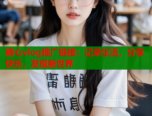 糖心vlog推广链接：记录生活，分享快乐，发现新世界  第1张