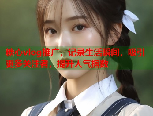 糖心vlog推广，记录生活瞬间，吸引更多关注者，提升人气指数  第1张