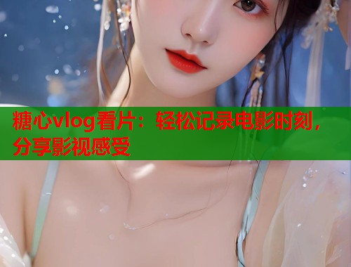 糖心vlog看片：轻松记录电影时刻，分享影视感受  第1张