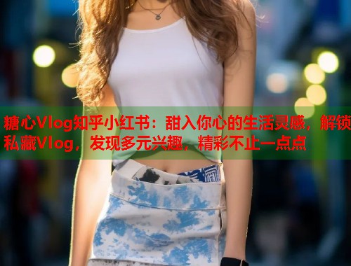 糖心Vlog知乎小红书：甜入你心的生活灵感，解锁私藏Vlog，发现多元兴趣，精彩不止一点点  第1张
