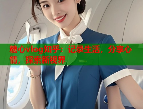 糖心vlog知乎：记录生活，分享心情，探索新视界  第1张