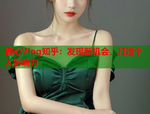 糖心Vlog知乎：发现新机会，打造个人影响力  第1张