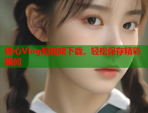 糖心Vlog短视频下载，轻松保存精彩瞬间  第1张