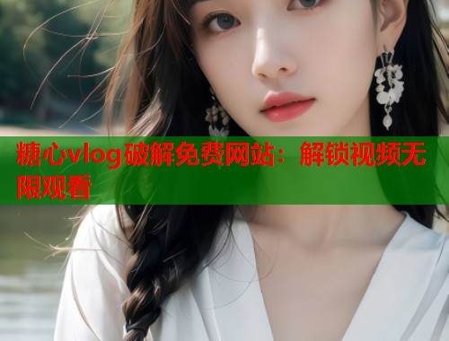 糖心vlog破解免费网站：解锁视频无限观看  第1张
