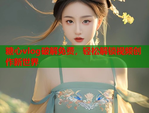 糖心vlog破解免费，轻松解锁视频创作新世界  第1张