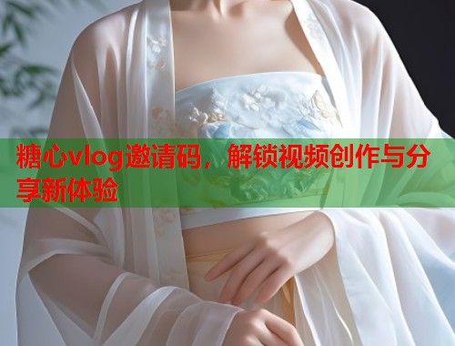 糖心vlog邀请码，解锁视频创作与分享新体验  第1张