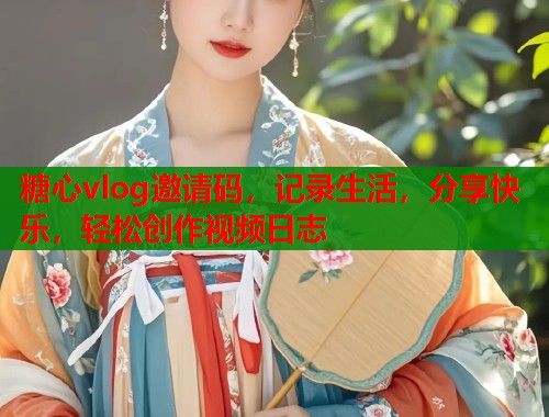 糖心vlog邀请码，记录生活，分享快乐，轻松创作视频日志  第1张