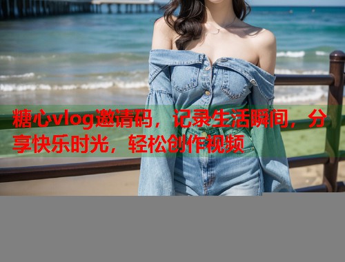 糖心vlog邀请码，记录生活瞬间，分享快乐时光，轻松创作视频  第2张