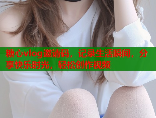 糖心vlog邀请码，记录生活瞬间，分享快乐时光，轻松创作视频  第1张