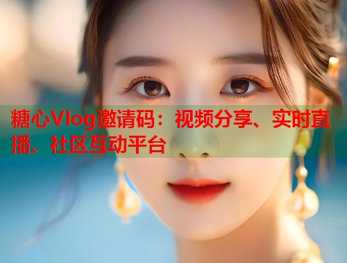 糖心Vlog邀请码：视频分享、实时直播、社区互动平台  第1张