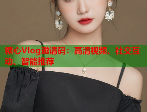 糖心Vlog邀请码：高清视频、社交互动、智能推荐  第2张
