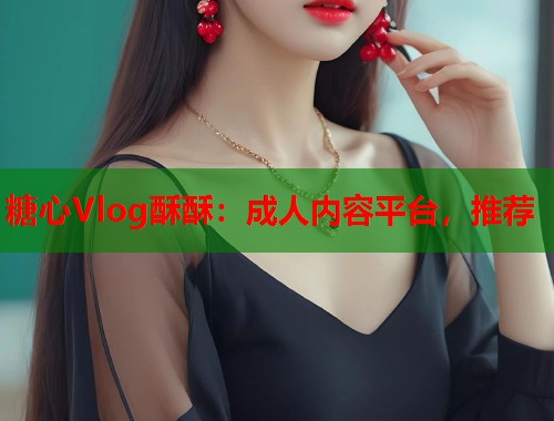 糖心Vlog酥酥：成人内容平台，推荐  第1张