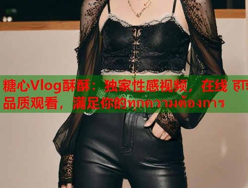 糖心Vlog酥酥：独家性感视频，在线 हाई品质观看，满足你的ทุกความต้องการ  第2张