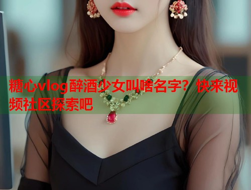糖心vlog醉酒少女叫啥名字？快来视频社区探索吧  第1张