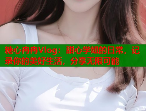 糖心冉冉Vlog：甜心学姐的日常，记录你的美好生活，分享无限可能  第1张
