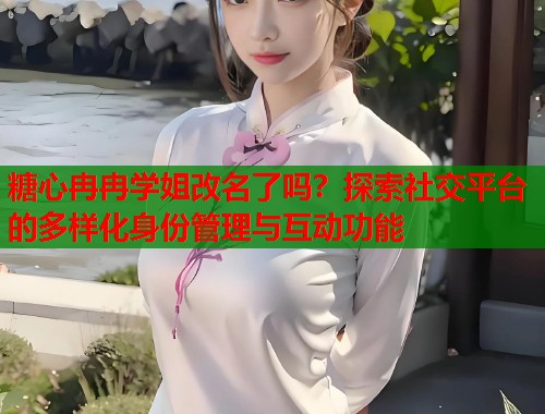 糖心冉冉学姐改名了吗？探索社交平台的多样化身份管理与互动功能  第1张