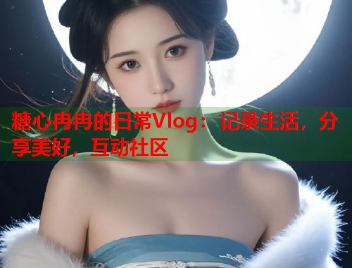 糖心冉冉的日常Vlog：记录生活，分享美好，互动社区  第1张