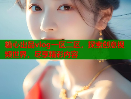 糖心出品vlog一区二区，探索创意视频世界，尽享精彩内容  第1张