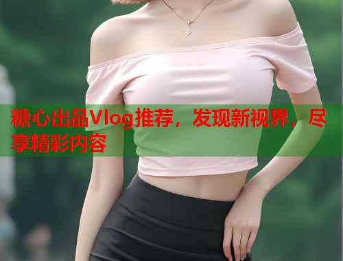 糖心出品Vlog推荐，发现新视界，尽享精彩内容  第1张
