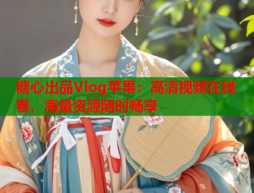 糖心出品Vlog苹果：高清视频在线看，海量资源随时畅享  第1张