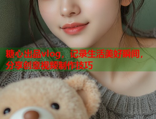 糖心出品vlog，记录生活美好瞬间，分享创意视频制作技巧  第1张