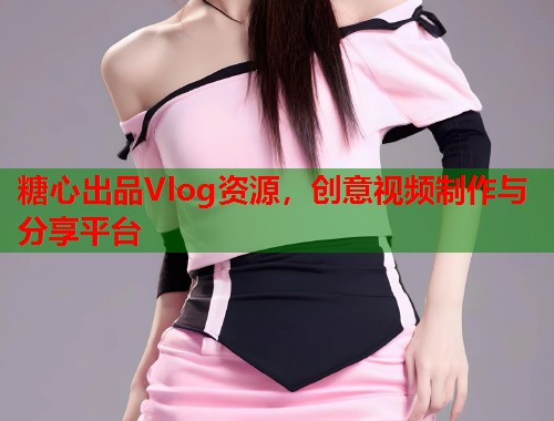 糖心出品Vlog资源，创意视频制作与分享平台  第1张