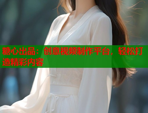 糖心出品：创意视频制作平台，轻松打造精彩内容  第1张