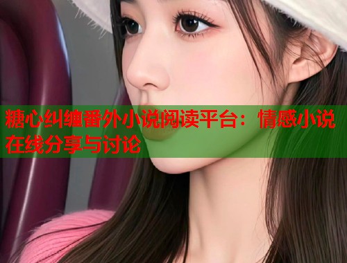 糖心纠缠番外小说阅读平台：情感小说在线分享与讨论  第1张