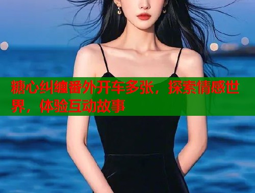 糖心纠缠番外开车多张，探索情感世界，体验互动故事  第2张