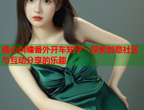 糖心纠缠番外开车知乎：探索创意社区与互动分享的乐趣  第1张