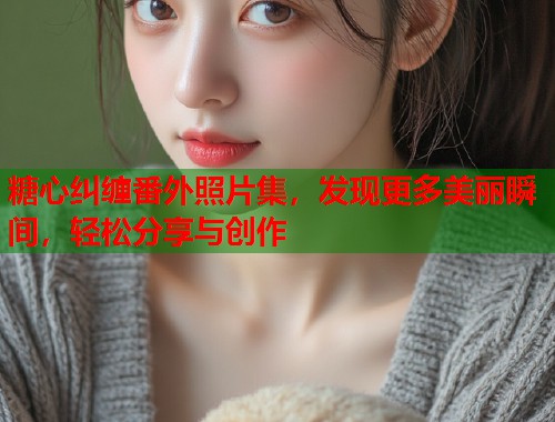 糖心纠缠番外照片集，发现更多美丽瞬间，轻松分享与创作  第1张