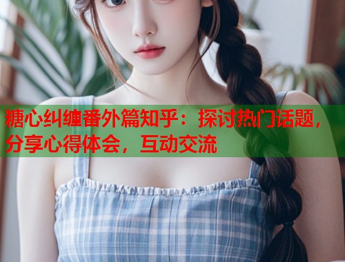 糖心纠缠番外篇知乎：探讨热门话题，分享心得体会，互动交流  第1张