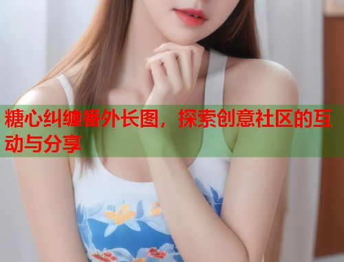 糖心纠缠番外长图，探索创意社区的互动与分享  第1张