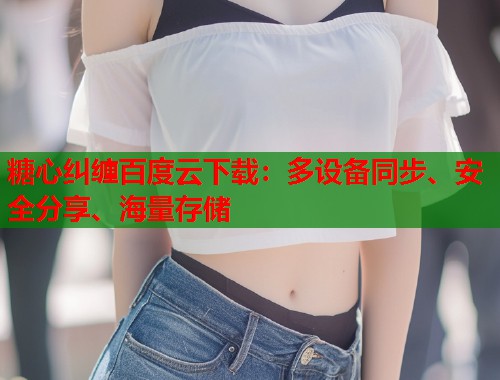 糖心纠缠百度云下载：多设备同步、安全分享、海量存储  第2张