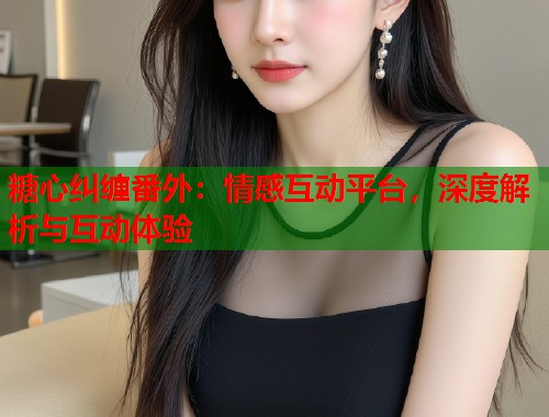 糖心纠缠番外：情感互动平台，深度解析与互动体验  第1张