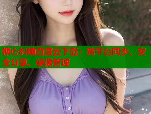 糖心纠缠百度云下载：跨平台同步、安全分享、便捷管理  第1张