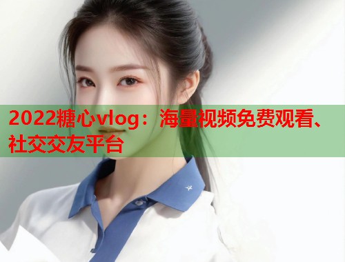 2022糖心vlog：海量视频免费观看、社交交友平台  第1张