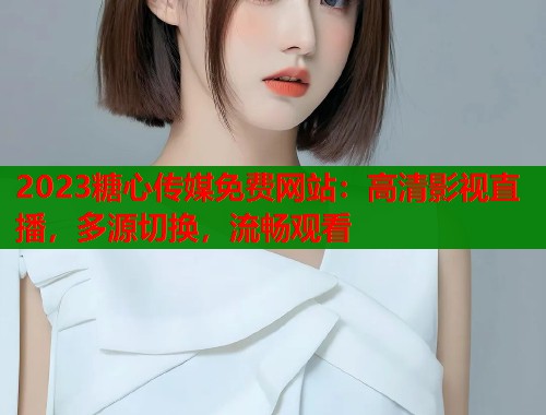2023糖心传媒免费网站：高清影视直播，多源切换，流畅观看  第1张