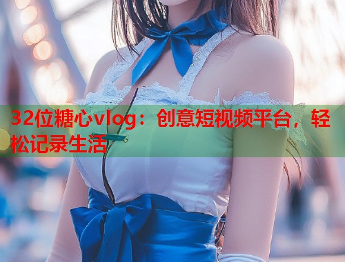 32位糖心vlog：创意短视频平台，轻松记录生活  第2张