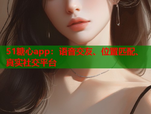 51糖心app：语音交友、位置匹配、真实社交平台  第1张