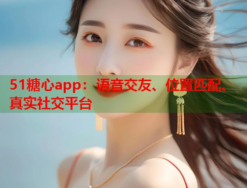 51糖心app：语音交友、位置匹配、真实社交平台  第2张