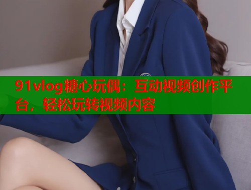 91vlog糖心玩偶：互动视频创作平台，轻松玩转视频内容  第1张