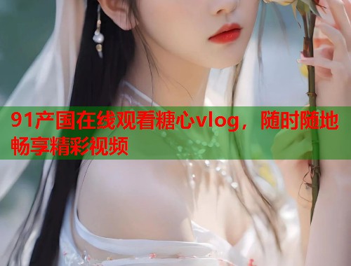 91产国在线观看糖心vlog，随时随地畅享精彩视频  第1张