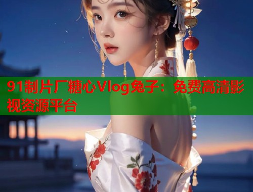 91制片厂糖心Vlog兔子：免费高清影视资源平台  第1张
