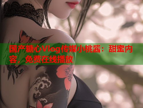 国产糖心Vlog传媒小桃酱：甜蜜内容，免费在线播放  第1张
