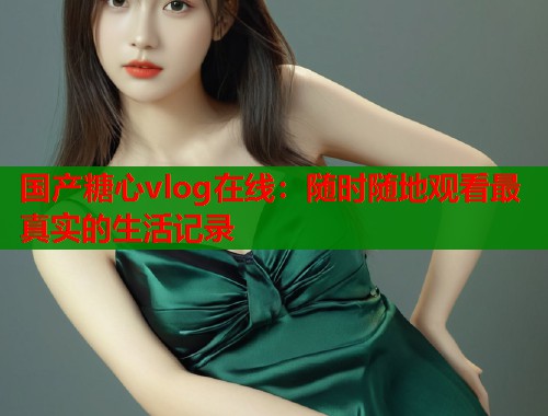 国产糖心vlog在线：随时随地观看最真实的生活记录  第1张