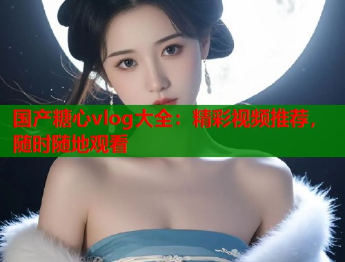 国产糖心vlog大全：精彩视频推荐，随时随地观看  第1张