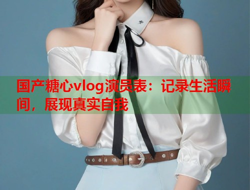 国产糖心vlog演员表：记录生活瞬间，展现真实自我  第1张