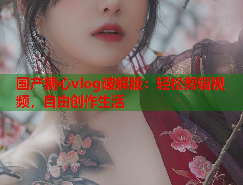 国产糖心vlog破解版：轻松剪辑视频，自由创作生活  第1张